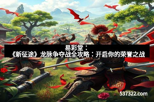 易彩堂：《新征途》龙脉争夺战全攻略：开启你的荣誉之战