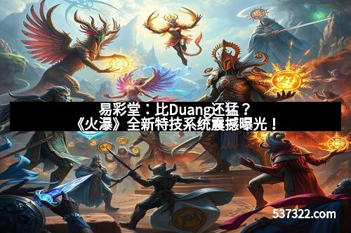 易彩堂：比Duang还猛？《火瀑》全新特技系统震撼曝光！