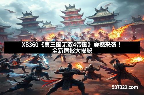 XB360《真三国无双4帝国》震撼来袭！全新情报大揭秘